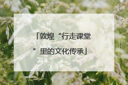 敦煌“行走课堂”里的文化传承