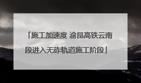 施工加速度 渝昆高铁云南段进入无砟轨道施工阶段