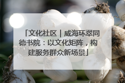 文化社区｜威海环翠同德书院：以文化矩阵，构建服务群众新场景