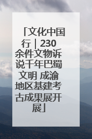 文化中国行｜230余件文物诉说千年巴蜀文明 成渝地区基建考古成果展开展