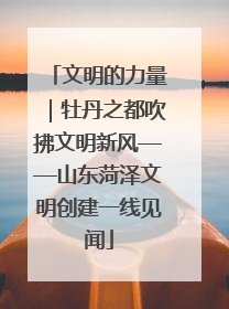 文明的力量｜牡丹之都吹拂文明新风——山东菏泽文明创建一线见闻