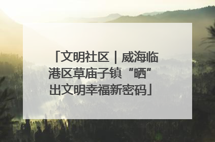 文明社区｜威海临港区草庙子镇“晒”出文明幸福新密码
