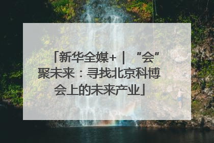 新华全媒+｜“会”聚未来：寻找北京科博会上的未来产业