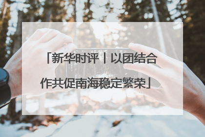 新华时评丨以团结合作共促南海稳定繁荣
