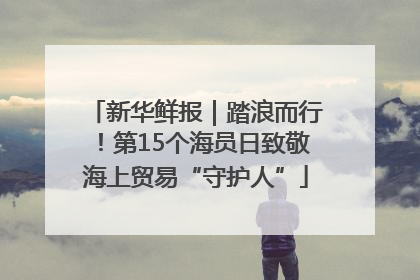 新华鲜报｜踏浪而行！第15个海员日致敬海上贸易“守护人”