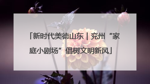 新时代美德山东｜兖州“家庭小剧场”倡树文明新风