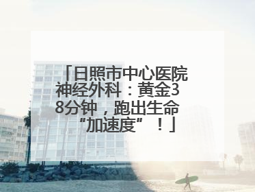日照市中心医院神经外科：黄金38分钟，跑出生命“加速度”！