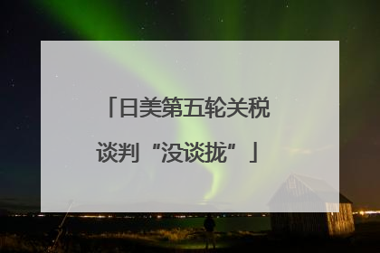日美第五轮关税谈判“没谈拢”
