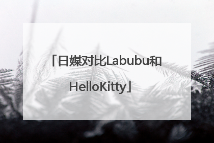 日媒对比Labubu和HelloKitty