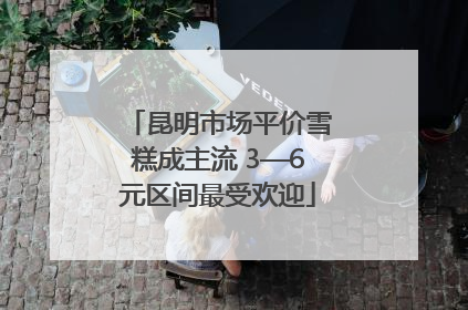 昆明市场平价雪糕成主流 3—6元区间最受欢迎