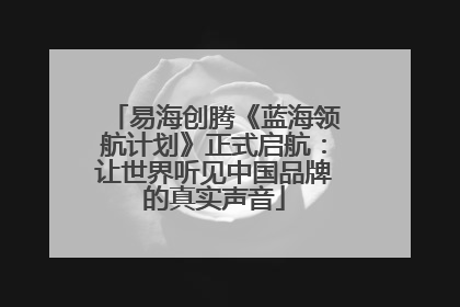 易海创腾《蓝海领航计划》正式启航：让世界听见中国品牌的真实声音