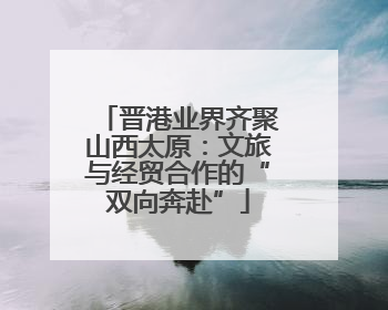 晋港业界齐聚山西太原：文旅与经贸合作的“双向奔赴”