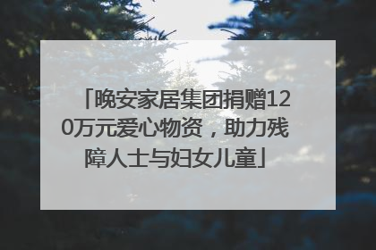 晚安家居集团捐赠120万元爱心物资，助力残障人士与妇女儿童