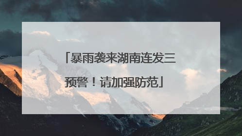 暴雨袭来湖南连发三预警！请加强防范