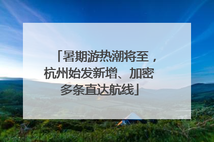 暑期游热潮将至，杭州始发新增、加密多条直达航线