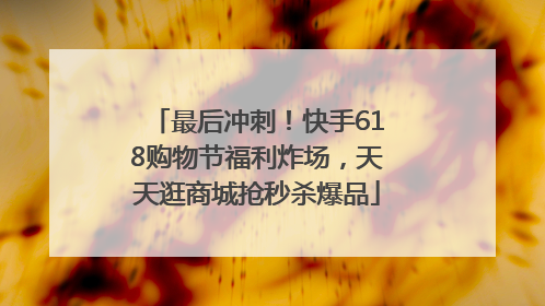 最后冲刺！快手618购物节福利炸场，天天逛商城抢秒杀爆品