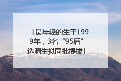 最年轻的生于1999年，3名“95后”选调生拟同批提拔