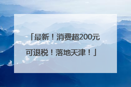 最新！消费超200元可退税！落地天津！