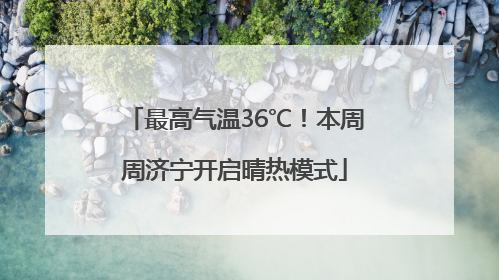 最高气温36℃！本周周济宁开启晴热模式