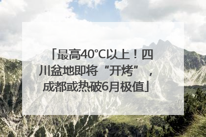 最高40℃以上！四川盆地即将“开烤”，成都或热破6月极值