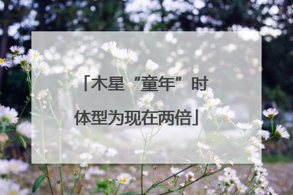 木星“童年”时体型为现在两倍