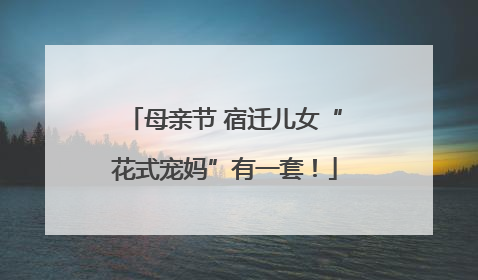 母亲节 宿迁儿女“花式宠妈”有一套！