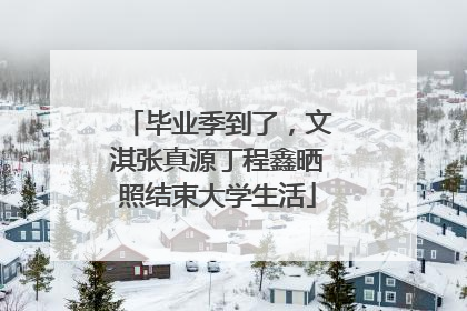 毕业季到了，文淇张真源丁程鑫晒照结束大学生活