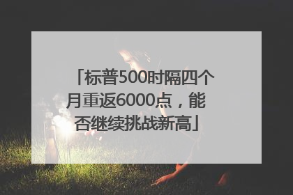标普500时隔四个月重返6000点，能否继续挑战新高