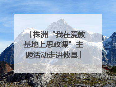 株洲“我在爱教基地上思政课”主题活动走进攸县