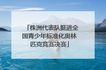 株洲代表队挺进全国青少年标准化奥林匹克竞赛决赛