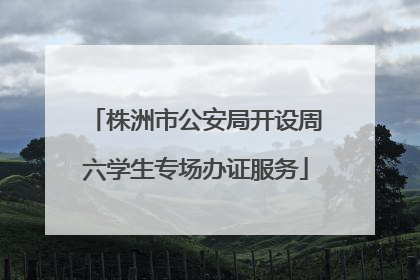 株洲市公安局开设周六学生专场办证服务