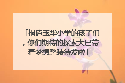 桐庐玉华小学的孩子们，你们期待的探索大巴带着梦想整装待发啦