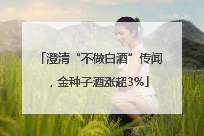 澄清“不做白酒”传闻，金种子酒涨超3%