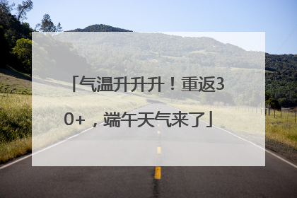 气温升升升！重返30+，端午天气来了