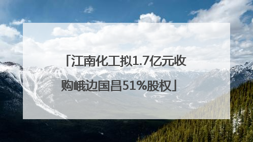 江南化工拟1.7亿元收购峨边国昌51%股权
