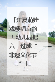 江夏萌娃戏楼唱京韵！幼儿园把六一过成“非遗文化节”