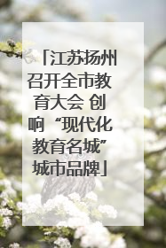 江苏扬州召开全市教育大会 创响“现代化教育名城”城市品牌