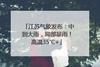 江苏气象发布：中到大雨，局部暴雨！高温35℃+