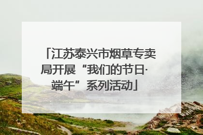 江苏泰兴市烟草专卖局开展“我们的节日·端午”系列活动