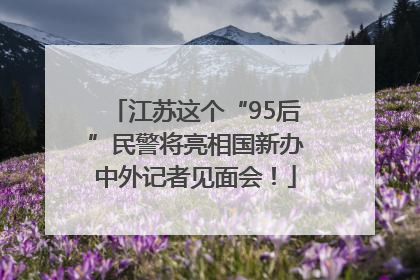 江苏这个“95后”民警将亮相国新办中外记者见面会！