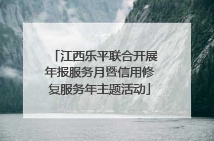 江西乐平联合开展年报服务月暨信用修复服务年主题活动