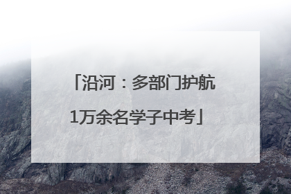 沿河：多部门护航1万余名学子中考