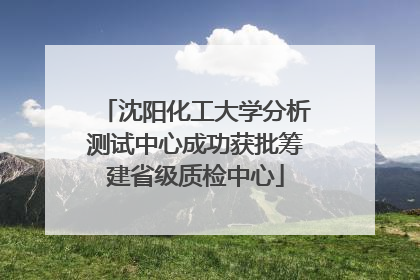 沈阳化工大学分析测试中心成功获批筹建省级质检中心