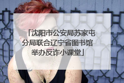 沈阳市公安局苏家屯分局联合辽宁省图书馆举办反诈小课堂