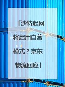沙特起网将启用自营模式？京东物流回应