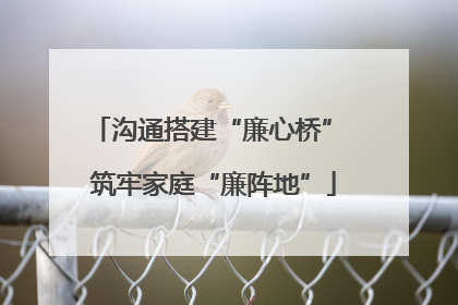 沟通搭建“廉心桥” 筑牢家庭“廉阵地”