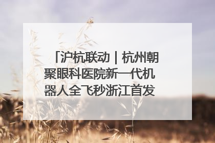沪杭联动｜杭州朝聚眼科医院新一代机器人全飞秒浙江首发庆典仪式圆满落幕