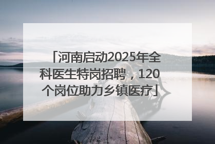 河南启动2025年全科医生特岗招聘，120个岗位助力乡镇医疗