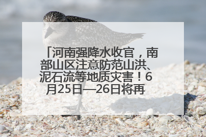 河南强降水收官，南部山区注意防范山洪、泥石流等地质灾害！6月25日—26日将再迎大范围降水