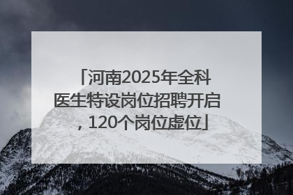 河南2025年全科医生特设岗位招聘开启，120个岗位虚位
